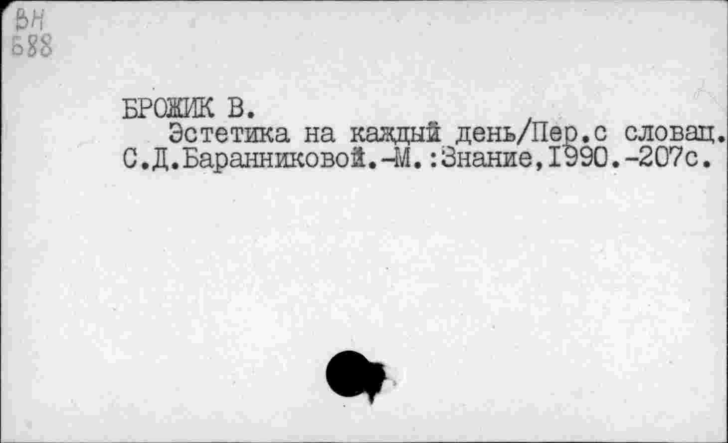 ﻿&н
&88
БРОЖИК В.
Эстетика на каждый день/Пер.с словац. С,Д.Баранниковой.-М.:Знание,1990.-207с.